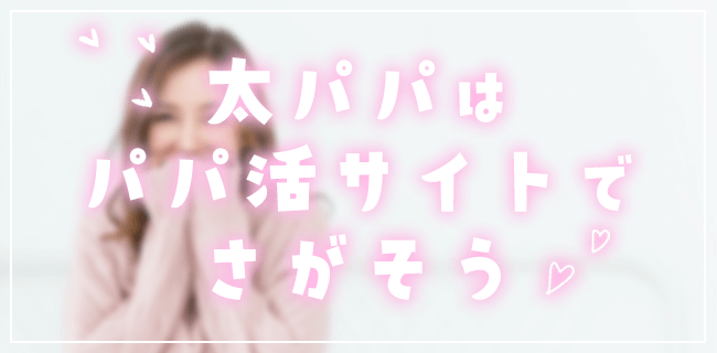太パパは良質のパパ活アプリ・サイトで探そう!