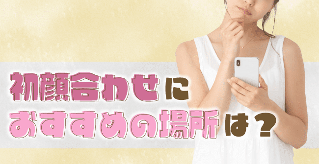 パパ活の顔合わせにおすすめの場所はどこ?