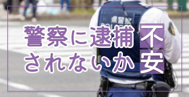 警察に逮捕されないか不安