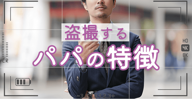 盗撮するパパの特徴