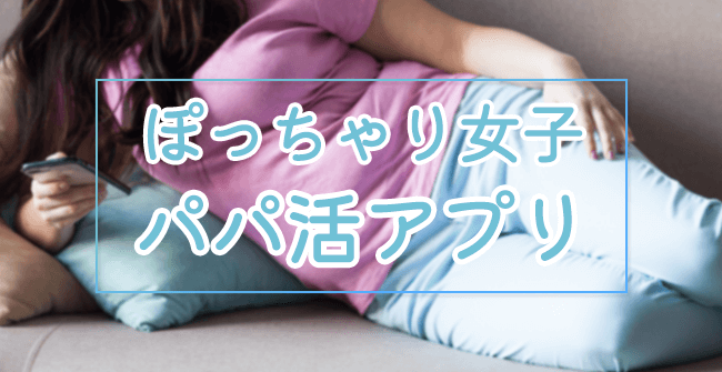 デブ・ぽっちゃりでも出会えるパパ活アプリ