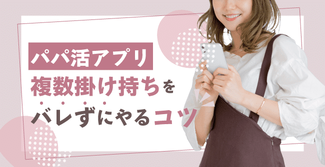 パパ活アプリの複数掛け持ちをバレずにやる3つのコツ