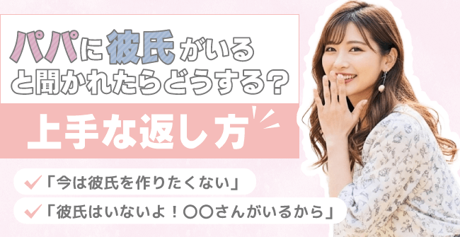 パパに彼氏がいると聞かれたらどうする？上手な返し方