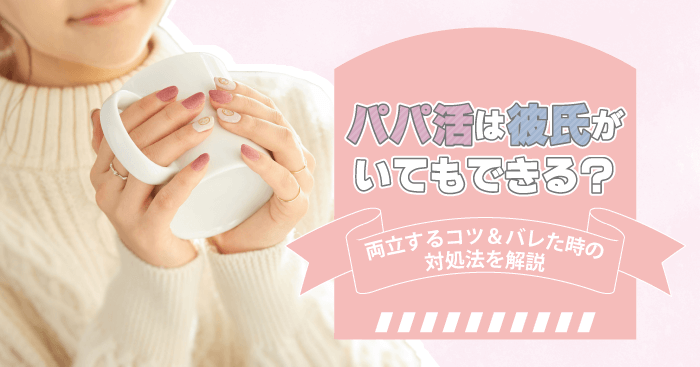 パパ活は彼氏がいてもできる?両立するコツやバレた時の対処法を解説